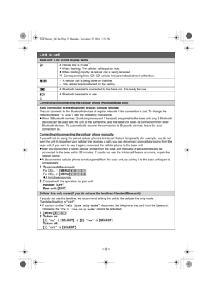 Page 5– 5 –
Base unit: Link to cell display items
bA cellular line is in use.*1
LWhen flashing: The cellular call is put on hold.
LWhen flashing rapidly: A cellular call is being received.
*1 Corresponding lines (C1, C2: cellular line) are indicated next to the item.
uv−A cellular call is being done on that line.
−The cellular line is selected for the setting.
A Bluetooth headset is connected to the base unit. It is ready for use.
A Bluetooth headset is in use.
Connecting/disconnecting the cellular phone...