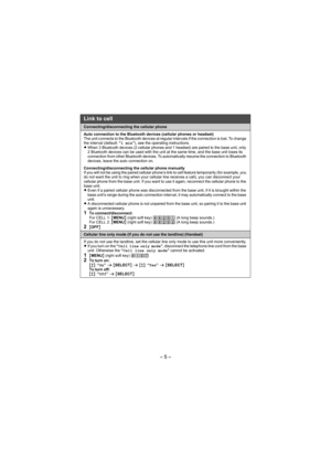 Page 5– 5 –
Connecting/disconnecting the cellular phone
Auto connection to the Bluetooth devices (cellular phones or headset)
The unit connects to the Bluetooth devices at regular intervals if the connection is lost. To change 
the interval (default: “1 min”), see the operating instructions.
LWhen 3 Bluetooth devices (2 cellular phones and 1 headset) are paired to the base unit, only 
2 Bluetooth devices can be used with the unit at the same time, and the base unit loses its 
connection from other Bluetooth...