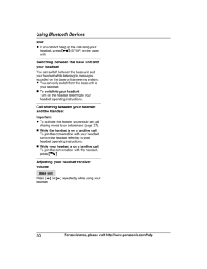 Page 50Note:
R
I
f you cannot hang up the call using your
headset, press  M N
 
(STOP) on the base
unit. Switching between the base unit and
y

our headset
You can switch between the base unit and
your headset while listening to messages
recorded on the base unit answering system.
R You can only switch from the base unit to
your headset.
n To switch to your headset:
Turn on the headset referring to your
headset operating instructions. Call sharing between your headset
a

nd the handset
Important:
R To activate...