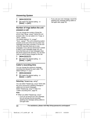Page 40
1MMENU N#310
2 Mb N: Select the desired setting.  a
M SAVE N a  M OFF N
Number of rings before the unit
answers a call
You can change the number of times the
phone rings  “Ring count ” before the unit
answers calls. You can select 2 to 7 rings, or
“ Toll saver ”.
The default setting is  “4 rings ”.
“ Toll saver ”: The unit’s answering system
answers at the end of the 2nd ring when new
messages have been recorded, or at the end
of the 5th ring when there are no new
messages. If you call your phone from...