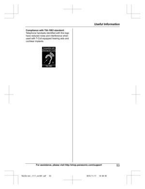 Page 53
For assistance, please visit http://shop.panasonic.com/support53
Useful Information

TGL43x(en)_1117_ver041.pdf   532015/11/17   16:08:05Compliance with TIA-1083 standard: 
Telephone handsets identified with this logo 
have reduced noise and interference when 
used with T-Coil equipped hearing aids and 
cochlear implants.
T
Compatible with
Hearing Aid T-Coil
TIA-1083  