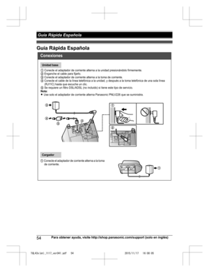 Page 54
Guía Rápida Española
54Para obtener ayuda, visite http://shop.panasonic.com/support (solo en inglés)
 Guía Rápida Española

TGL43x(en)_1117_ver041.pdf   542015/11/17   16:08:05Conexiones
Unidad base
1 Conecte el adaptador de corriente alterna a la unidad presionándolo firmemente.2 Enganche el cable para fijarlo.3 Conecte el adaptador de corriente alterna a la toma de  corriente.4 Conecte el cable de la línea telefónica a la unidad, y después a la toma telefónica de una sola línea 
(RJ11C) hasta que...