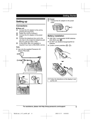 Page 9
Setting up
Connections
n Base unit
Connect the AC adaptor to the unit by
pressing the plug firmly.
Fasten the cord by hooking it.Connect the AC adaptor to the power
outlet.
Connect the telephone line cord to the
unit, then to the single-line telephone jack
(RJ11C) until you hear a click.
A DSL/ADSL filter (not supplied) is
required if you have a DSL/ADSL service.
Note:
R Use only the supplied Panasonic AC
adaptor PNLV226.
n ChargerConnect the AC adaptor to the power
outlet.
Battery installation
R USE...