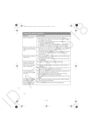 Page 10– 10 –
Frequently asked questions
QuestionCause/solution
Why is _ displayed?LThe handset is too far from the base unit. Move closer.
LThe base unit’s AC adaptor is not properly connected. Reconnect 
AC adaptor to the base unit.
LThe handset is not registered to the base unit. Register it.
1Handset: {MENU}(13)2Base unit: Press and hold {LOCATOR} for about 5 seconds.3Handset: Press {OK}, then wait until a long beep sounds. 
Why am I unable to pair a 
cellular phone to the base 
unit?LDepending on the...