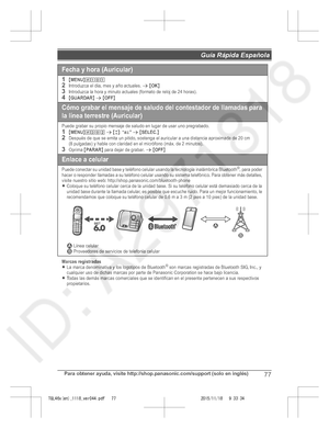 Page 77
Para obtener ayuda, visite http://shop.panasonic.com/support (solo en inglés)77
Guía Rápida Española 

TGL46x(en)_1118_ver044.pdf   772015/11/18   9:33:34Fecha y hora (Auricular)
1{MENU}(1)12Introduzca el día, mes y año actuales. s {OK}3Introduzca la hora y minuto actuales (formato de reloj de 24 horas).4{GUARDAR} s {OFF}
Cómo grabar el mensaje de saludo del contestador de  llamadas para 
la línea terrestre (Auricular)
Puede grabar su propio mensaje de saludo en lugar de usar uno pre grabado.1{MENU}(3)2...