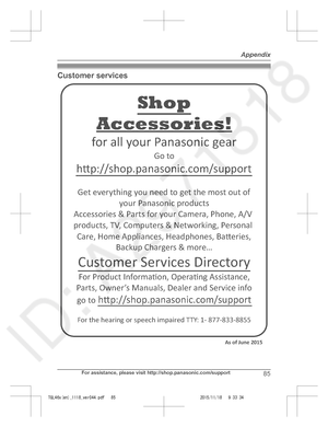 Page 85
Customer services
For assistance, please visit http://shop.panasonic.com/support85
Appendix

TGL46x(en)_1118_ver044.pdf   852015/11/18   9:33:34Accessories!
hp://shop.panasonic.com/support
Customer Services Directory Shop
for all your Panasonic gear
Go to 
Get everything you need to get the most out of your Panasonic products 
Accessories & Parts for your Camera, Phone, A/V 
products, TV, Computers & Networking, Personal 
Care, Home Appliances, Headphones, Baeries,  Backup Chargers & more…
For Product...