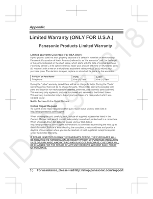 Page 10Limited Warranty (ONLY FOR U.S.A.)
10For assistance,  please  visit  http://shop.panasonic.com/support
AppendixLimited Warranty Coverage (For USA Only)LaborOne (1) Year
Parts
One (1) Year
To submit a new repair request and for quick repair status visit  our Web Site at
http://shop.panasonic.com/support
Panasonic Products Limited Warranty
Online Repair Request
Mail-In Service--
Online Repair Request
If your product does not work properly because of a defect in mat
erials or workmanship, 
Panasonic...