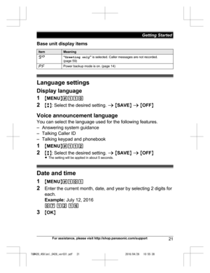 Page 21
Base unit display items
ItemMeaning
“Greeting only ” is selected. Caller messages are not recorded.
(page 59)
Power backup mode is on. (page 14)
Language settings
Display language
1 MMENU N#110
2 Mb N: Select the desired setting.  a M SAVE N a  M OFF N
Voice announcement language
You can select the language used for the following features.
– Answering system guidance
– Talking Caller ID
– Talking keypad and phonebook
1 MMENU N#112
2 Mb N: Select the desired setting.  a M SAVE N a  M OFF N
R The setting...