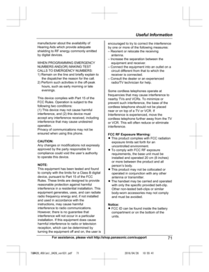 Page 71
For assistance, please visit http://shop.panasonic.com/support71
Useful Information

TGM420_450(en)_0426_ver031.pdf   712016/04/26   10:55:41manufacturer about the availability of Hearing Aids which provide adequate shielding to RF energy commonly emitted by digital devices.
WHEN PROGRAMMING EMERGENCYNUMBERS AND(OR) MAKING TESTCALLS TO EMERGENCY NUMBERS:1) Remain on the line and briefly explain to  the dispatcher the reason for the call.
2) Perform such activities in the off-peak
hours, such as early...