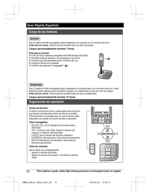 Page 74
74Para obtener ayuda, visite http://shop.panasonic.com/support (solo en inglés)
 Guía Rápida Española

TGM420_450(en)_0426_ver031.pdf   742016/04/26   10:55:41Carga de las baterías
Dos (2) baterías Ni-MH recargables están instaladas en el auricular en el momento del envío.Antes del uso inicial: Quite el precinto amarillo antes de usar el auricular.
Cargue aproximadamente durante 7 horas.
Nota para el auricular:LUTILICE SOLO baterías recargables de Ni-MH tamaño AAA (R03).LNO utilice baterías alcalinas,...