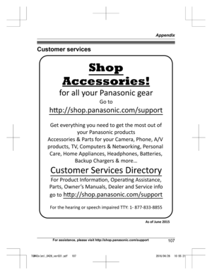 Page 107Customer services
For assistance, please visit http://shop.panasonic.com/support
107 AppendixTGM43x(en)_0426_ver031.pdf   1072016/04/26   10:55:21Accessories!
hp://shop.panasonic.com/support
Customer Services Directory Shop
for all your Panasonic gear
Go to 
Get everything you need to get the most out of your Panasonic products 
Accessories & Parts for your Camera, Phone, A/V 
products, TV, Computers & Networking, Personal 
Care, Home Appliances, Headphones, Baeries,  Backup Chargers & more…
For...