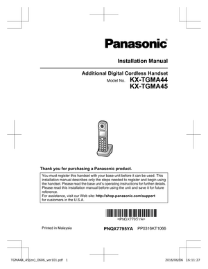 Page 1Installation Manual
Additional Digital Cordless Handset
Model No.    KX-TGMA44KX-TGMA45Thank you for purchasing a Panasonic product.
You must register this handset with your base unit before it can be used. This
installation manual describes only the steps needed to register and begin using
the 
handset. Please read the base unit’s operating instructions for further details.
Please read this installation manual before using the unit and save it for future
reference.
For assistance, visit our Web site:...