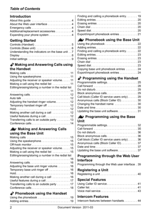 Page 2Table of Contents
2Document Version  2011-03
Introduction
About this guide  . . . . . . . . . . . . . . . . . . . . . . . . . 4
About the Web user interface . . . . . . . . . . . . . . . 4
Emergency calls . . . . . . . . . . . . . . . . . . . . . . . . . 4
Additional/replacement accessories . . . . . . . . . . 4
Expanding your phone system  . . . . . . . . . . . . . . 4
Getting Started
Controls (Handset)  . . . . . . . . . . . . . . . . . . . . . . . 5
Controls (Base unit)  . . . . . . . . . . . . . . ....