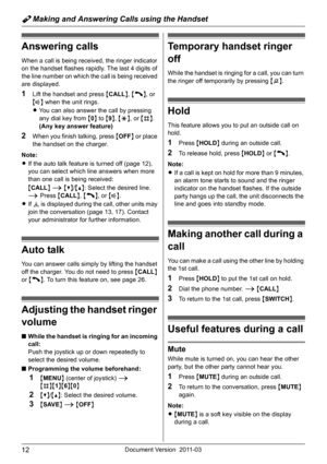 Page 12Y Making and Answering Calls using the Handset
12Document Version 2011-03
Answering calls
When a call is being received, the ringer indicator 
on the handset flashes rapidly. The last 4 digits of 
the line number on which the call is being received 
are displayed.
1Lift the handset and press {CALL}, {C}, or 
{s} when the unit rings.
LYou can also answer the call by pressing 
any dial key from {0} to {9}, {*}, or {#}. 
(Any key answer feature)
2When you finish talking, press {OFF} or place 
the handset on...