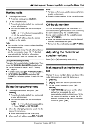 Page 15: Making and Answering Calls using the Base Unit
15Document Version 2011-03
Making calls
1Dial the phone number.
LTo correct a digit, press {CLEAR}.
2Lift the corded handset.
LThe unit selects the default line configured 
by your administrator.
LYou can also select the line manually as 
follows:
{LINE} i {V}/{^}: Select the desired line. 
i Lift the corded handset.
3When you finish talking, place the corded 
handset on the cradle.
Note:
LYou can also dial the phone number after lifting 
the corded...