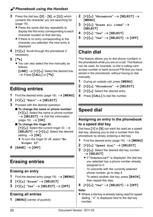 Page 20Y Phonebook using the Handset
20Document Version 2011-03
3Press the dial key ({0} – {9}, or {#}) which 
contains the character you are searching for 
(page 19).
LPress the same dial key repeatedly to 
display the first entry corresponding to each 
character located on that dial key.
LIf there is no entry corresponding to the 
character you selected, the next entry is 
displayed.
4{V}/{^}: Scroll through the phonebook if 
necessary.
5{C}
LYou can also select the line manually as 
follows:
{LINE} i...