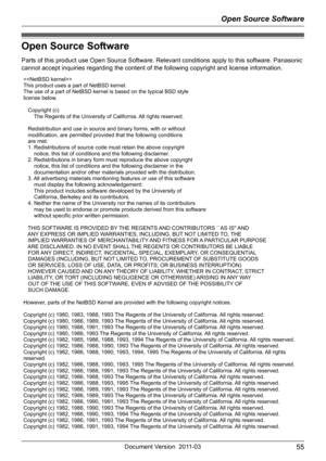 Page 55Open Source Software
55Document Version 2011-03
Open Source Software
Parts of this product use Open Source Software. Relevant conditions apply to this software. Panasonic 
cannot accept inquiries regarding the content of the following copyright and license information.

This product uses a part of NetBSD kernel.
The use of a part of NetBSD kernel is based on the typical BSD style
license below.
   Copyright (c)
       The Regents of the University of California. All rights reserved.
   Redistribution and...