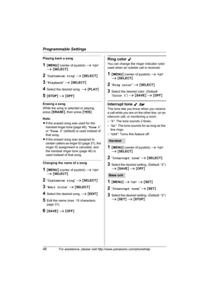 Page 48Programmable Settings
48For assistance, please visit http://www.panasonic.com/phonehelp
Playing back a song
1{MENU} (center of joystick) i f 
i {SELECT}
2“Customize ring” i {SELECT}
3“Playback” i {SELECT}
4Select the desired song. i {PLAY}
5{STOP} i {OFF}
Erasing a song
While the song is selected or playing, 
press {ERASE}, then press {YES}.
Note:
LIf the erased song was used for the 
handset ringer tone (page 46), “Tone 1” 
or “Tone 2” (default) is used instead of 
that song.
LIf the erased song was...