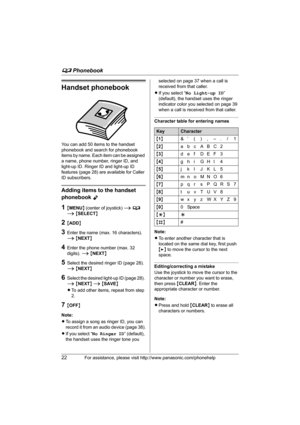 Page 22d Phonebook
22For assistance, please visit http://www.panasonic.com/phonehelp
Handset phonebook
You can add 50 items to the handset 
phonebook and search for phonebook 
items by name. Each item can be assigned 
a name, phone number, ringer ID, and 
light-up ID. Ringer ID and light-up ID 
features (page 28) are available for Caller 
ID subscribers.
Adding items to the handset 
phonebook 
Y
1{MENU} (center of joystick) i d 
i {SELECT}
2{ADD}
3Enter the name (max. 16 characters). 
i {NEXT}
4Enter the phone...