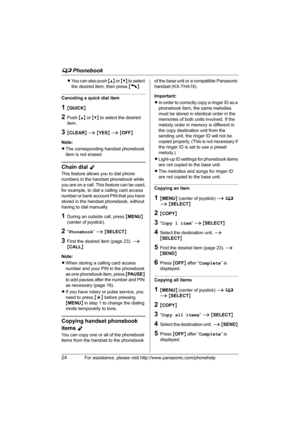 Page 24d Phonebook
24For assistance, please visit http://www.panasonic.com/phonehelp
LYou can also push {^} or {V} to select 
the desired item, then press {C}.
Canceling a quick dial item
1{QUICK}
2Push {^} or {V} to select the desired 
item.
3{CLEAR} i {YES} i {OFF}
Note:
LThe corresponding handset phonebook 
item is not erased.
Chain dial Y
This feature allows you to dial phone 
numbers in the handset phonebook while 
you are on a call. This feature can be used,
for example, to dial a calling card access...