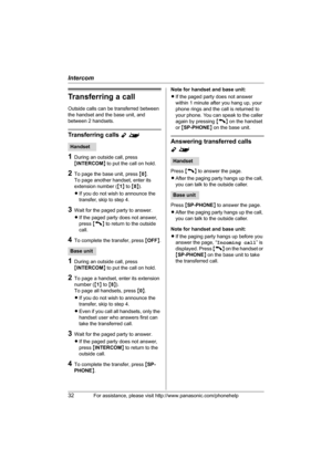 Page 32Intercom
32For assistance, please visit http://www.panasonic.com/phonehelp
Transferring a call
Outside calls can be transferred between 
the handset and the base unit, and 
between 2 handsets.
Transferring calls Y^
1During an outside call, press 
{INTERCOM} to put the call on hold.
2To page the base unit, press {0}.
To page another handset, enter its 
extension number ({1} to {8}).
LIf you do not wish to announce the 
transfer, skip to step 4.
3Wait for the paged party to answer.
LIf the paged party does...