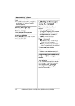 Page 46i Answering System
46For assistance, please visit http://www.panasonic.com/phonehelp
Note:
LTo edit the number before calling back, 
press {EDIT} to select the desired 
format (page 29).
Erasing messages ^
Erasing a message
Press {ERASE} during playback.
Erasing all messages
Press {ERASE} 2 times while the base 
unit is not being used.
Listening to messages 
using the handset
When new messages have been 
recorded:
–“New message” is displayed.
– The message indicator on the handset 
slowly flashes amber...