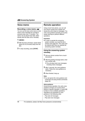 Page 48i Answering System
48For assistance, please visit http://www.panasonic.com/phonehelp
Voice memo
Recording a voice memo ^
You can use the base unit to leave a voice 
memo (voice message) for yourself or 
someone else (max. 3 minutes). This 
memo can be played back later, either 
directly with the base unit or remotely.
1{MEMO}
2After the base unit beeps, speak clearly 
about 20 cm (8 inches) away from the 
MIC.
3To stop recording, press {STOP}.
Remote operation
Using a touch tone phone, you can call 
your...