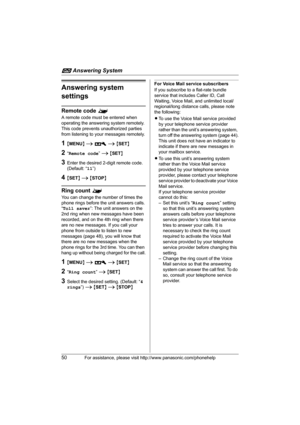 Page 50i Answering System
50For assistance, please visit http://www.panasonic.com/phonehelp
Answering system 
settings
Remote code ^
A remote code must be entered when 
operating the answering system remotely. 
This code prevents unauthorized parties 
from listening to your messages remotely.
1{MENU} i A i {SET}
2“Remote code” i {SET}
3Enter the desired 2-digit remote code. 
(Default: “11”)
4{SET} i {STOP}
Ring count ^
You can change the number of times the 
phone rings before the unit answers calls.
“Toll...