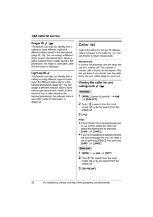 Page 32G Caller ID Service
32For assistance, please visit http://www.panasonic.com/phonehelp
Ringer ID Y^
This feature can help you identify who is 
calling by using different ringers for 
different callers stored in the phonebook 
(page 26, 29). You can assign a different 
ringer to each phonebook item. When a 
call is received from a caller stored in the 
phonebook, the ringer is used after Caller 
ID information is displayed.
Light-up ID Y
This feature can help you identify who is 
calling by using different...