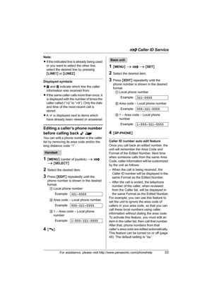 Page 33G Caller ID Service
For assistance, please visit http://www.panasonic.com/phonehelp33
Note:
LIf the indicated line is already being used 
or you want to select the other line, 
select the desired line by pressing 
{LINE1} or {LINE2}.
Displayed symbols
Lm and n indicate which line the caller 
information was received from.
LIf the same caller calls more than once, it 
is displayed with the number of times the 
caller called (“×2” to “×9”). Only the date 
and time of the most recent call is 
stored.
LA Q...