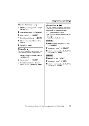 Page 43Programmable Settings
For assistance, please visit http://www.panasonic.com/phonehelp43
Changing the name of a song
1{MENU} (center of joystick) i f 
i {SELECT}
2“Customize ring” i {SELECT}
3“Edit title” i {SELECT}
4Select the desired song. i {EDIT}
5Edit the name (max. 15 characters; 
page 26).
6{SAVE} i {OFF}
Ring color Y
You can change the ringer indicator color 
used when an outside call is received.
1{MENU} (center of joystick) i f 
i {SELECT}
2“Ring color” i {SELECT}
3Select the desired color....