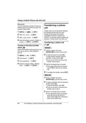 Page 66Using a Cellular Phone with this Unit
66For assistance, please visit http://www.panasonic.com/phonehelp
Ring count
You can change the number of times the 
cellular phone rings before the base unit 
answers cellular calls.
1{MENU} i A i {SET}
2“TAD for cell” i {SET}
3“TAD ring count” i {SET}
4Select the desired number. (Default: “4 
rings”) i {SET} i {STOP}
Turning on the discoverable 
mode ^
When discoverable mode is turned on, this 
unit may be seen by other Bluetooth 
devices.
1{MENU} i h i {SET}...