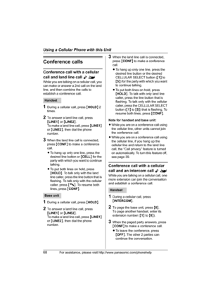 Page 68Using a Cellular Phone with this Unit
68For assistance, please visit http://www.panasonic.com/phonehelp
Conference calls
Conference call with a cellular 
call and land line call 
Y^
While you are talking on a cellular call, you 
can make or answer a 2nd call on the land 
line, and then combine the calls to 
establish a conference call.
1During a cellular call, press {HOLD} 2 
times.
2To answer a land line call, press 
{LINE1} or {LINE2}.
To make a land line call, press {LINE1} 
or {LINE2}, then dial the...