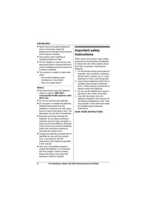 Page 8Introduction
8For assistance, please visit http://www.panasonic.com/help
LNever touch uninsulated telephone 
wires or terminals unless the 
telephone line has been disconnected 
at the network interface.
LUse caution when installing or 
modifying telephone lines.
LThe AC adaptor is used as the main 
disconnect device. Ensure that the AC 
outlet is installed near the product and 
is easily accessible.
LThis product is unable to make calls 
when:
– the handset batteries need 
recharging or have failed.
–...