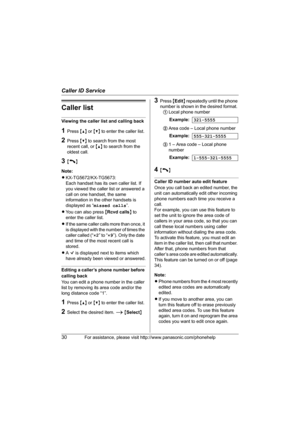 Page 30Caller ID Service
30For assistance, please visit http://www.panasonic.com/phonehelp
Caller list
Viewing the caller list and calling back
1Press {^} or {V} to enter the caller list.
2Press {V} to search from the most 
recent call, or {^} to search from the 
oldest call.
3{C}
Note:
LKX-TG5672/KX-TG5673:
Each handset has its own caller list. If 
you viewed the caller list or answered a 
call on one handset, the same 
information in the other handsets is 
displayed as “missed calls”.
LYou can also press...