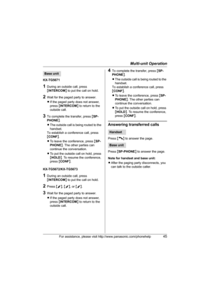 Page 45Multi-unit Operation
For assistance, please visit http://www.panasonic.com/phonehelp45
KX-TG5671
1During an outside call, press 
{INTERCOM} to put the call on hold.
2Wait for the paged party to answer.
LIf the paged party does not answer, 
press {INTERCOM} to return to the 
outside call.
3To complete the transfer, press {SP-
PHONE}.
LThe outside call is being routed to the 
handset.
To establish a conference call, press 
{CONF}.
LTo leave the conference, press {SP-
PHONE}. The other parties can 
continue...