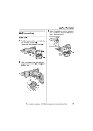 Page 47Useful Information
For assistance, please visit http://www.panasonic.com/phonehelp47
Wall mounting
Base unit
1Tuck the telephone line cord inside the 
wall mounting adaptor (A). 
Connect the telephone line cord (B).
2Insert the hooks on the wall mounting 
adaptor into the holes (1) and (2) on 
the base unit.
3Adjust the adaptor to hold the base unit, 
then push it in the direction of the arrow 
until it clicks into place.
A
B
1 2 12
TG5671_72_73(e).book  Page 47  Wednesday, January 11, 2006  7:03 PM 