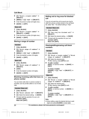 Page 20
2Mb N:  “Block a single number ” a
M SELECT N
3 MMENU N a  M b N:  “Add ” a  M SELECT N
4 Enter the phone number (24 digits max.).
5 MSAVE N a  M OFF N
Base unit
1 MCALL BLOCK N
2 Mb N:  “Block a single number ” a
M SELECT N a  M ADD N
3 Enter the phone number (24 digits max.).
4 MSAVE N a  M EXIT N
Storing a range of number
Handset
1 MCALL BLOCK N
2 Mb N:  “Block range of numbers ” a
M SELECT N
3 MMENU N a  M b N:  “Add ” a  M SELECT N
4 Enter the desired number (2-8 digits).
5 MSAVE N a  M OFF N
Base...