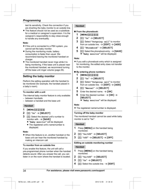 Page 34
test its sensitivity. Check the connection if you
are diverting the baby monitor to an outside line.
R This feature should not be used as a substitute
for a medical or caregiver’s supervision. It is the
caregiver’s responsibility to stay close enough
to handle any eventuality.
Note:
R If the unit is connected to a PBX system, you
cannot set the baby monitor.
R During the monitoring mode, battery
consumption is faster than usual. We
recommend leaving the monitored handset on
charger.
R The monitored...