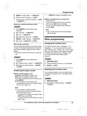 Page 35
5MMENU N a  M b N:  “Edit ” a  M SELECT N
6 Edit the name if necessary.  a M OK N
7 Edit the phone number if necessary.  a M OK N
a  M SELECT N
Erasing an outside monitoring number
Handset
1 Press  MMENU N on the handset being
monitored.
2 Mb N:  “On/Off ” a  M SELECT N
3 Mb N:  “On ” a  M SELECT N
4 Mb N: Select the outside line.  a M EDIT N
5 MMENU N a  M b N:  “Erase ” a  M SELECT N
6 Mb N:  “Yes ” a  M SELECT N a  M OFF N
Baby monitor sensitivity
You can adjust the sensitivity of the baby monitor....