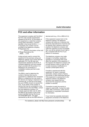 Page 67Useful Information
For assistance, please visit http://www.panasonic.com/phonehelp67
FCC and other information
This equipment complies with Part 68 of 
the FCC rules and the requirements 
adopted by the ACTA. On the bottom of 
this equipment is a label that contains, 
among other information, a product 
identifier in the format US:ACJ----------.
If requested, this number must be 
provided to the telephone company.
L Registration No
    ............(found on the bottom of the unit)
L Ringer Equivalence...