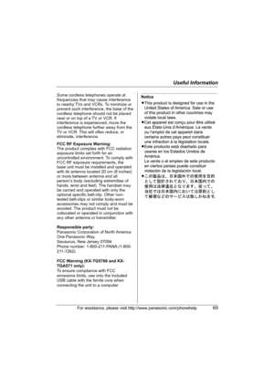 Page 69Useful Information
For assistance, please visit http://www.panasonic.com/phonehelp69
Some cordless telephones operate at 
frequencies that may cause interference 
to nearby TVs and VCRs. To minimize or 
prevent such interference, the base of the 
cordless telephone should not be placed 
near or on top of a TV or VCR. If 
interference is experienced, move the 
cordless telephone further away from the 
TV or VCR. This will often reduce, or 
eliminate, interference.
FCC RF Exposure Warning:
The product...