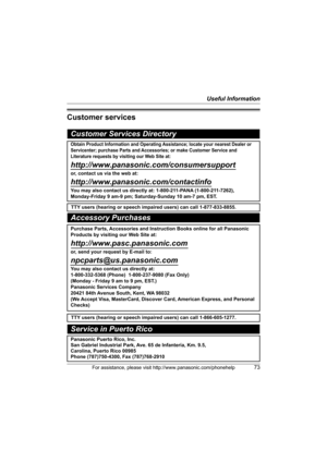 Page 73Useful Information
For assistance, please visit http://www.panasonic.com/phonehelp73
Customer services
Customer Services Directory
Obtain Product Information and Operating Assistance; locate your nearest Dealer or 
Servicenter; purchase Parts and Accessories; or make Customer Service and 
Literature requests by visiting our Web Site at:
http://www.panasonic.com/consumersupport
or, contact us via the web at: 
http://www.panasonic.com/contactinfo
You may also contact us directly at: 1-800-211-PANA...