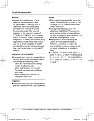Page 18
For assistance, please visit http://www.panasonic.com/phonehelp18
Useful Information

Medical
L�Consult the manufacturer of any 
personal medical devices, such 
as pacemakers or hearing aids, to 
determine if they are adequately 
shielded from external RF (radio 
frequency) energy. (The product 
operates in the frequency range of 
5.76 GHz to 5.84 GHz, and the power 
output is 200 mW (max.).) Do not use 
the product in health care facilities if any 
regulations posted in the area instruct 
you not to do...