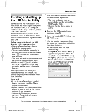 Page 7
For assistance, please visit http://www.panasonic.com/phonehelp7
Preparation

Installing and setting up 
the USB Adaptor Utility
Before you use the USB adaptor, you 
must install the USB Adaptor Utility from 
the included CD-ROM to a computer 
installed with the Skype software, and set 
up the USB adaptor.
The USB adaptor is registered as an 
extension device of the base unit. Only 
one USB adaptor can be registered to the 
base unit.
Before you start to install the USB 
Adaptor Utility, make sure...