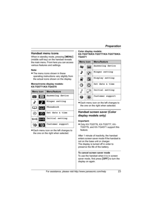 Page 23Preparation
For assistance, please visit http://www.panasonic.com/help23
Handset menu icons
When in standby mode, pressing {MENU} 
(middle soft key) on the handset reveals 
the main menu. From here you can access 
various features and settings.
Note:
LThe menu icons shown in these 
operating instructions vary slightly from 
the actual icons shown on the display.
Monochrome display models: 
KX-TG5771/KX-TGA570
LEach menu icon on the left changes to 
the one on the right when selected.Color display models:...