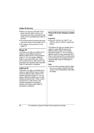 Page 38Caller ID Service
38For assistance, please visit http://www.panasonic.com/help
LWhen you receive a call while on the 
phone, the 2nd caller’s name is not 
announced even if you subscribe to both 
Caller ID and Call Waiting with Caller ID 
services.
LThe announcement is heard at the same 
level as the ringer volume (page 28, 47).
LThis feature can be turned on or off 
(page 47).
Ringer ID
This feature can help you identify who is 
calling by using different ringers for 
different callers stored in the...