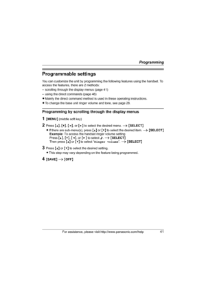Page 41Programming
For assistance, please visit http://www.panasonic.com/help41
Programmable settings
You can customize the unit by programming the following features using the handset. To 
access the features, there are 2 methods: 
– scrolling through the display menus (page 41) 
– using the direct commands (page 46)
LMainly the direct command method is used in these operating instructions.
LTo change the base unit ringer volume and tone, see page 28.
Programming by scrolling through the display menus
1{MENU}...