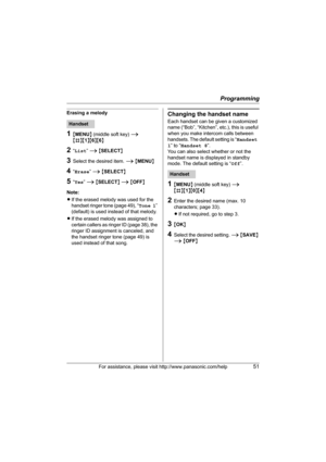 Page 51Programming
For assistance, please visit http://www.panasonic.com/help51
Erasing a melody
1{MENU} (middle soft key) i 
{#}{1}{6}{6}
2“List” i {SELECT}
3Select the desired item. i {MENU}
4“Erase” i {SELECT}
5“Yes” i {SELECT} i {OFF}
Note:
LIf the erased melody was used for the 
handset ringer tone (page 49), “Tone 1” 
(default) is used instead of that melody.
LIf the erased melody was assigned to 
certain callers as ringer ID (page 38), the 
ringer ID assignment is canceled, and 
the handset ringer tone...