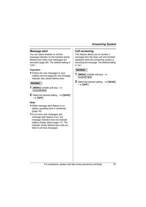 Page 61Answering System
For assistance, please visit http://www.panasonic.com/help61
Message alert
You can select whether or not the 
message indicator on the handset slowly 
flashes blue when new messages are 
recorded (page 56). The default setting is 
“Off”.
Important:
LIf there are new messages in your 
mailbox service (page 62), the message 
indicator also slowly flashes blue.
1{MENU} (middle soft key) i 
{#}{3}{4}{0}
2Select the desired setting. i {SAVE} 
i {OFF}
Note:
LWhile message alert feature is on,...